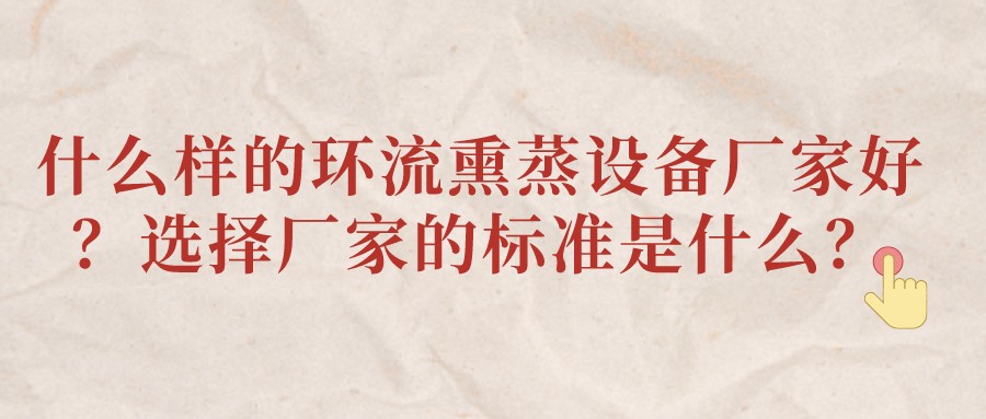 什么樣的環(huán)流熏蒸設(shè)備廠家好？選擇廠家的標準是什么？